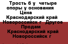 Трость б/у (четыре опоры у основания) › Цена ­ 300 - Краснодарский край, Новороссийск г. Другое » Продам   . Краснодарский край,Новороссийск г.
